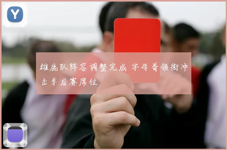 雄鹿队阵容调整完成 字母哥领衔冲击季后赛席位