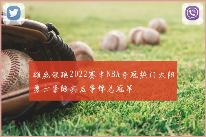 雄鹿领跑2022赛季NBA夺冠热门太阳勇士紧随其后争锋总冠军