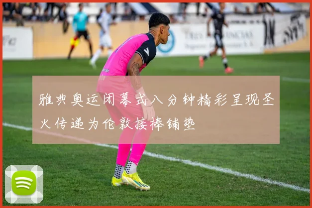 雅典奥运闭幕式八分钟精彩呈现圣火传递为伦敦接棒铺垫