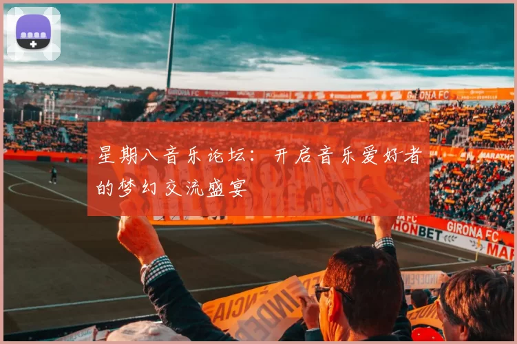 星期八音乐论坛：开启音乐爱好者的梦幻交流盛宴