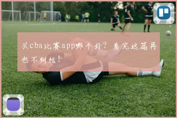 买cba比赛app哪个好？看完这篇再也不纠结！