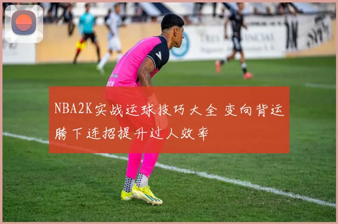 NBA2K实战运球技巧大全 变向背运胯下连招提升过人效率
