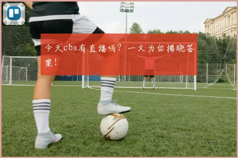 今天cba有直播吗？一文为你揭晓答案！