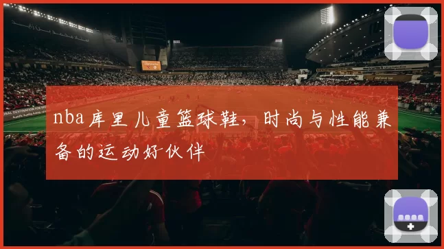 nba库里儿童篮球鞋，时尚与性能兼备的运动好伙伴