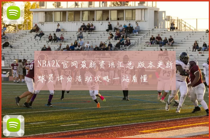 NBA2K官网最新资讯汇总 版本更新球员评分活动攻略一站看懂