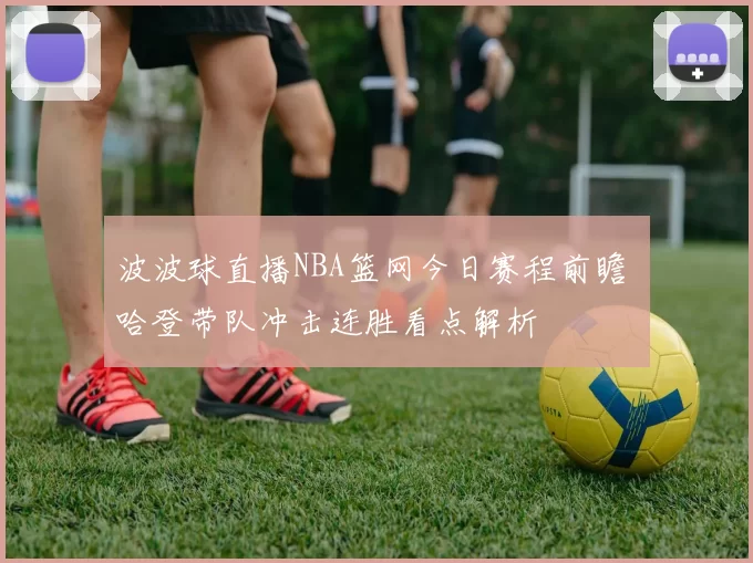 波波球直播NBA篮网今日赛程前瞻 哈登带队冲击连胜看点解析
