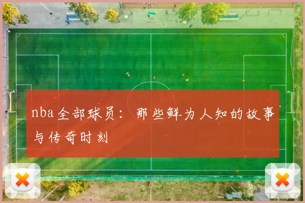 nba全部球员：那些鲜为人知的故事与传奇时刻