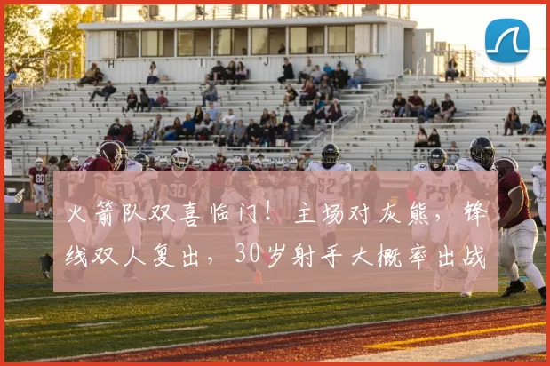 火箭队双喜临门！主场对灰熊，锋线双人复出，30岁射手大概率出战