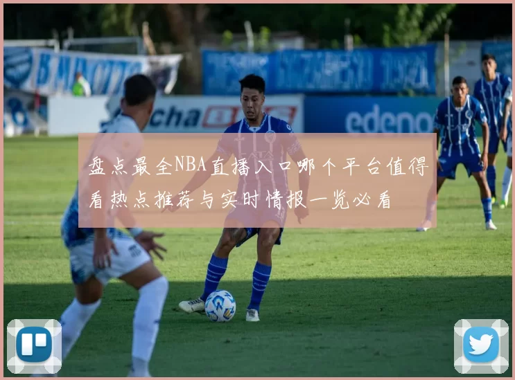 盘点最全NBA直播入口哪个平台值得看热点推荐与实时情报一览必看