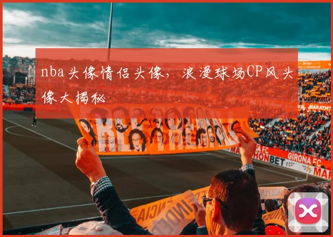 nba头像情侣头像，浪漫球场CP风头像大揭秘