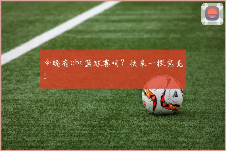 今晚有cba篮球赛吗？快来一探究竟！