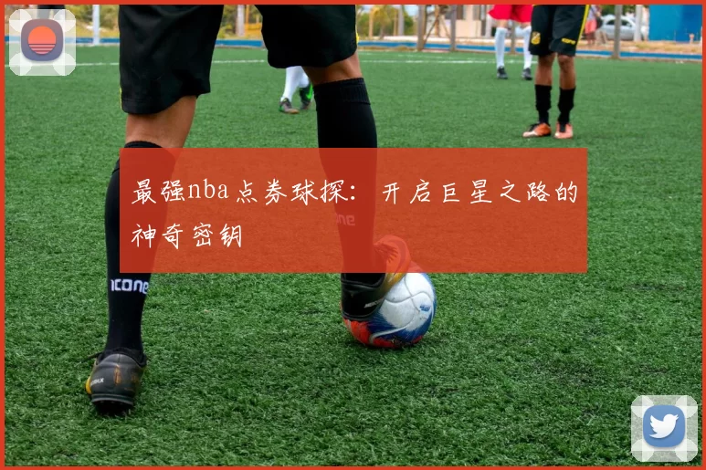 最强nba点券球探：开启巨星之路的神奇密钥