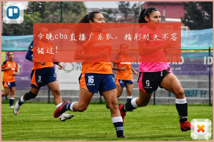 今晚cba直播广东队，精彩对决不容错过！