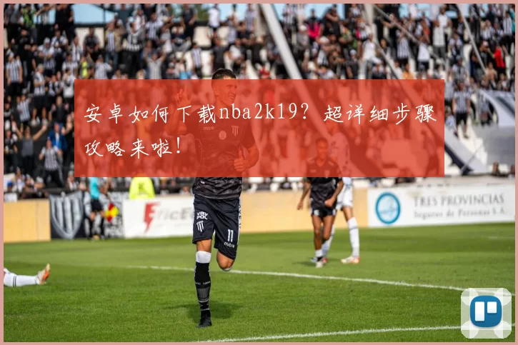 安卓如何下载nba2k19？超详细步骤攻略来啦！