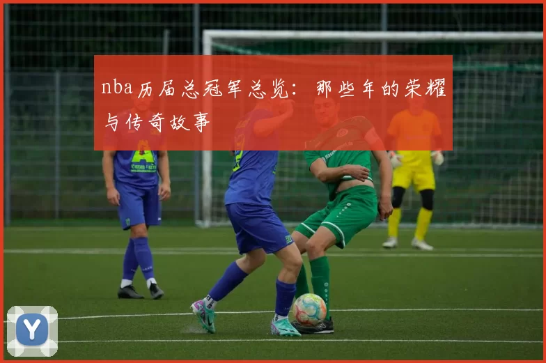 nba历届总冠军总览：那些年的荣耀与传奇故事