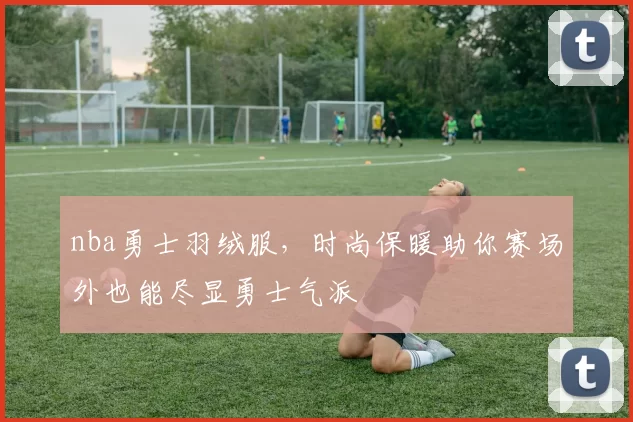 nba勇士羽绒服，时尚保暖助你赛场外也能尽显勇士气派