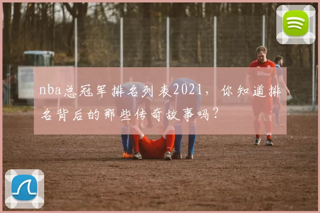 nba总冠军排名列表2021，你知道排名背后的那些传奇故事吗？