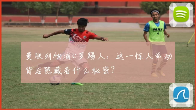 曼联利物浦c罗踢人，这一惊人举动背后隐藏着什么秘密？